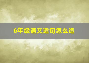 6年级语文造句怎么造