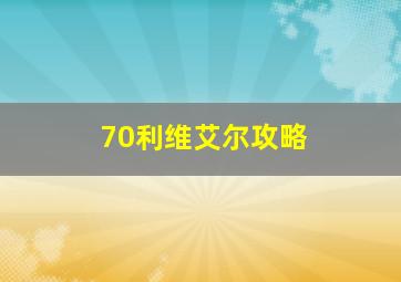 70利维艾尔攻略