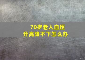 70岁老人血压升高降不下怎么办