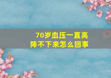 70岁血压一直高降不下来怎么回事