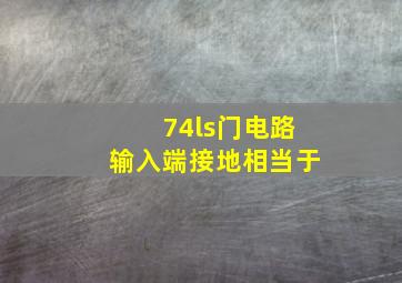 74ls门电路输入端接地相当于