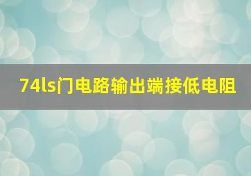 74ls门电路输出端接低电阻