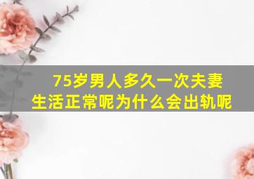 75岁男人多久一次夫妻生活正常呢为什么会出轨呢