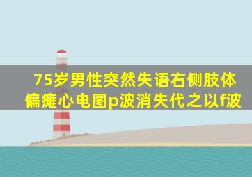 75岁男性突然失语右侧肢体偏瘫心电图p波消失代之以f波