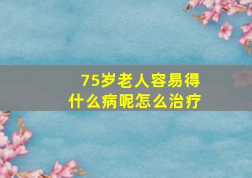 75岁老人容易得什么病呢怎么治疗