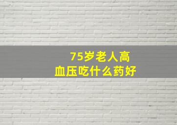 75岁老人高血压吃什么药好