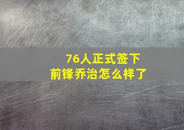 76人正式签下前锋乔治怎么样了