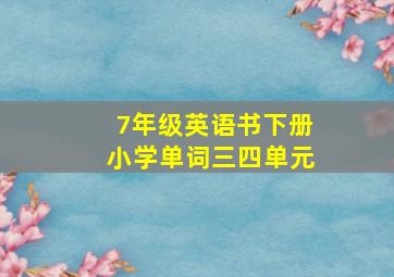 7年级英语书下册小学单词三四单元