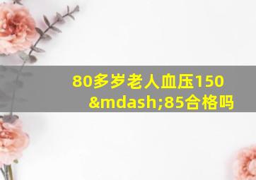 80多岁老人血压150—85合格吗