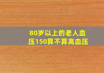 80岁以上的老人血压150算不算高血压