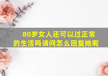 80岁女人还可以过正常的生活吗请问怎么回复她呢