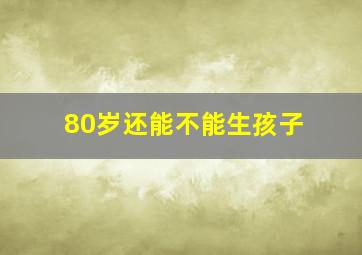 80岁还能不能生孩子