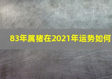 83年属猪在2021年运势如何