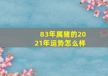 83年属猪的2021年运势怎么样