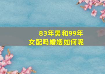 83年男和99年女配吗婚姻如何呢