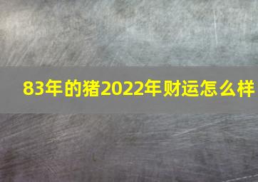 83年的猪2022年财运怎么样