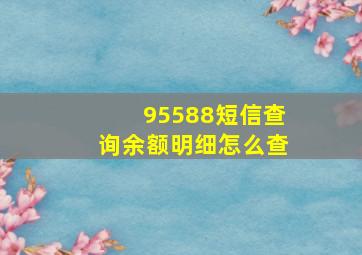 95588短信查询余额明细怎么查