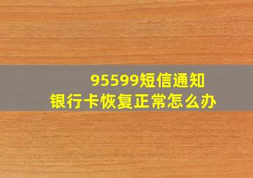 95599短信通知银行卡恢复正常怎么办