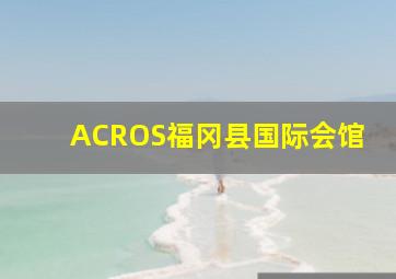 ACROS福冈县国际会馆