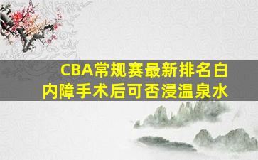 CBA常规赛最新排名白内障手术后可否浸温泉水