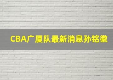 CBA广厦队最新消息孙铭徽