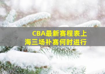 CBA最新赛程表上海三场补赛何时进行