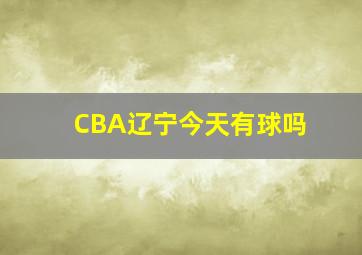 CBA辽宁今天有球吗