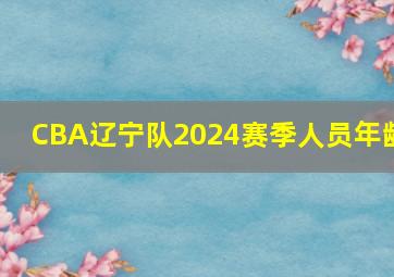 CBA辽宁队2024赛季人员年龄