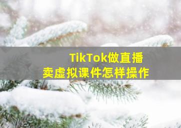 TikTok做直播卖虚拟课件怎样操作