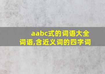 aabc式的词语大全词语,含近义词的四字词