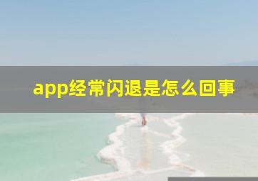 app经常闪退是怎么回事