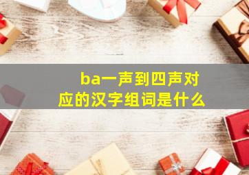 ba一声到四声对应的汉字组词是什么