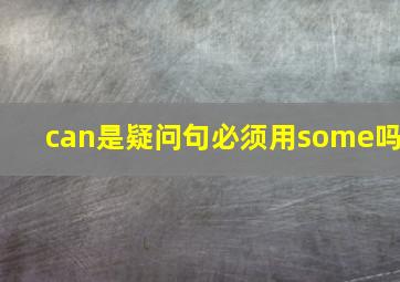 can是疑问句必须用some吗