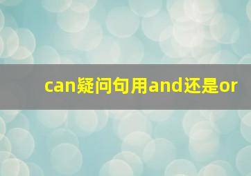 can疑问句用and还是or