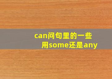 can问句里的一些用some还是any