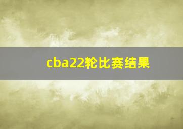 cba22轮比赛结果