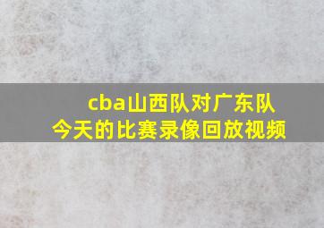 cba山西队对广东队今天的比赛录像回放视频