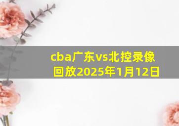 cba广东vs北控录像回放2025年1月12日