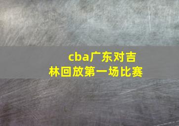 cba广东对吉林回放第一场比赛