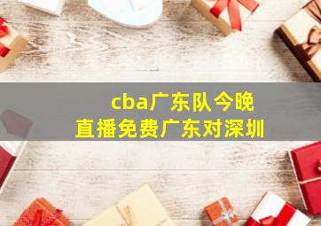 cba广东队今晚直播免费广东对深圳