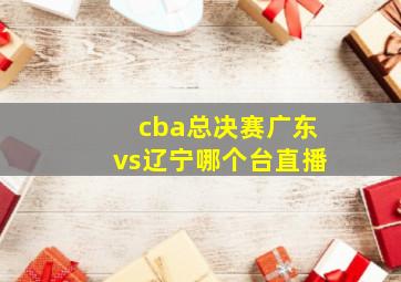 cba总决赛广东vs辽宁哪个台直播