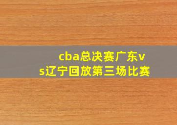 cba总决赛广东vs辽宁回放第三场比赛