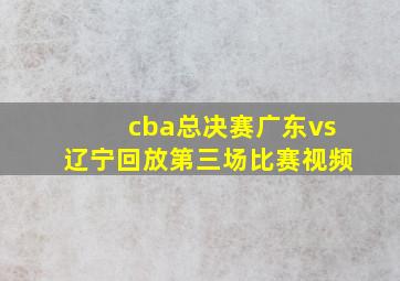 cba总决赛广东vs辽宁回放第三场比赛视频