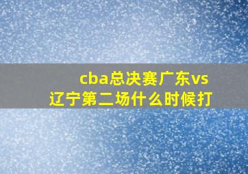 cba总决赛广东vs辽宁第二场什么时候打