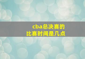 cba总决赛的比赛时间是几点