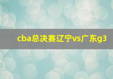 cba总决赛辽宁vs广东g3