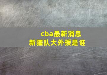 cba最新消息新疆队大外援是谁