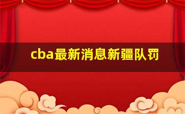 cba最新消息新疆队罚