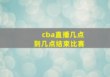 cba直播几点到几点结束比赛