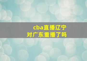 cba直播辽宁对广东重播了吗